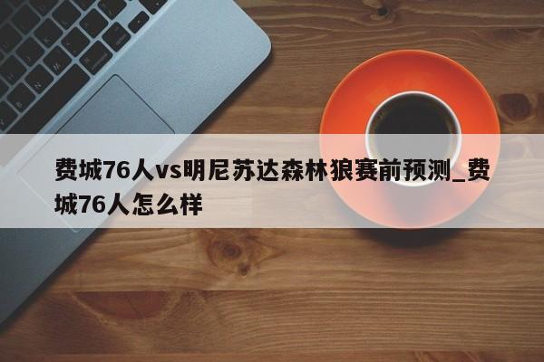 费城76人vs明尼苏达森林狼赛前预测_费城76人怎么样