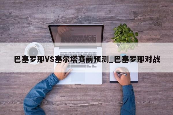 巴塞罗那VS塞尔塔赛前预测_巴塞罗那对战