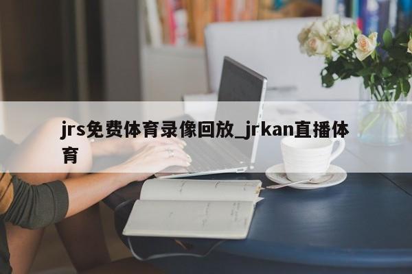 jrs免费体育录像回放_jrkan直播体育
