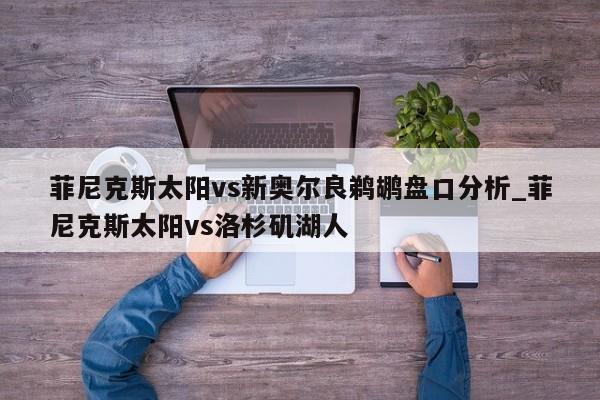 菲尼克斯太阳vs新奥尔良鹈鹕盘口分析_菲尼克斯太阳vs洛杉矶湖人