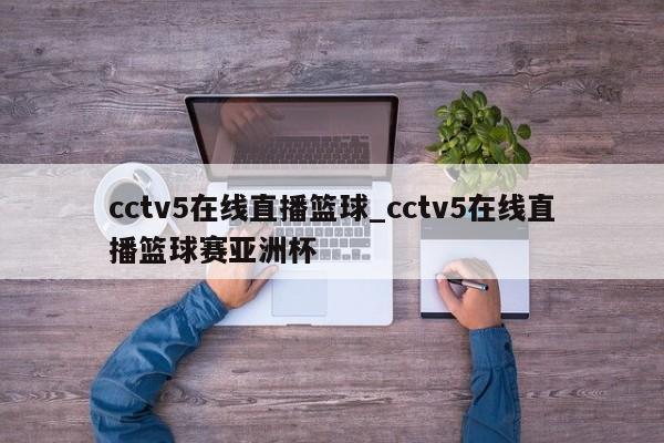 cctv5在线直播篮球_cctv5在线直播篮球赛亚洲杯