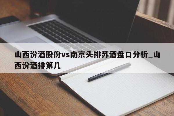 山西汾酒股份vs南京头排苏酒盘口分析_山西汾酒排第几
