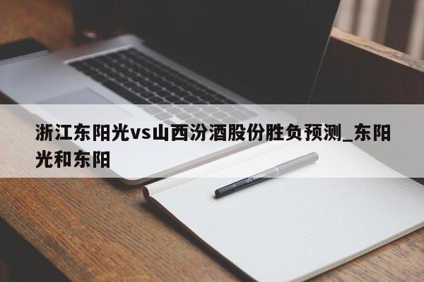 浙江东阳光vs山西汾酒股份胜负预测_东阳光和东阳