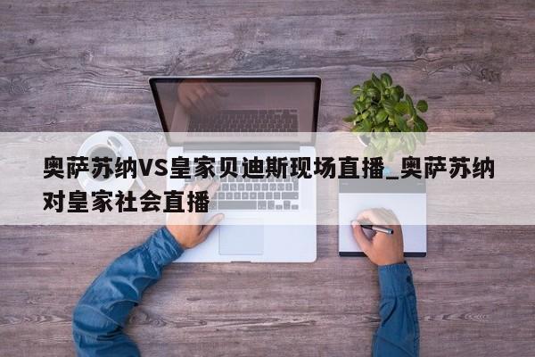 奥萨苏纳VS皇家贝迪斯现场直播_奥萨苏纳对皇家社会直播