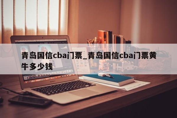 青岛国信cba门票_青岛国信cba门票黄牛多少钱