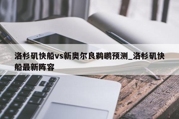 洛杉矶快船vs新奥尔良鹈鹕预测_洛杉矶快船最新阵容