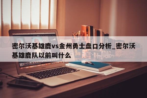 密尔沃基雄鹿vs金州勇士盘口分析_密尔沃基雄鹿队以前叫什么
