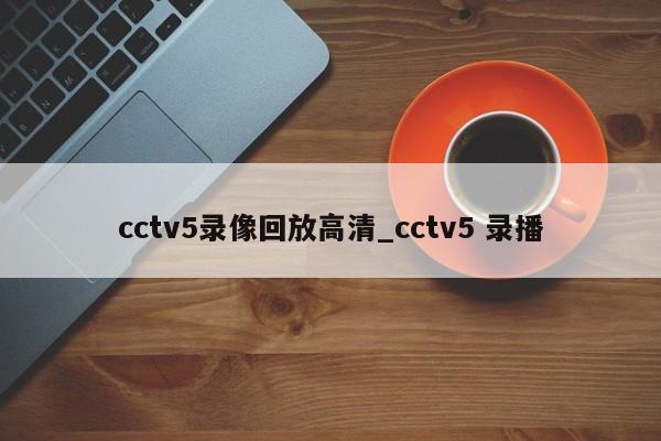cctv5录像回放高清_cctv5 录播