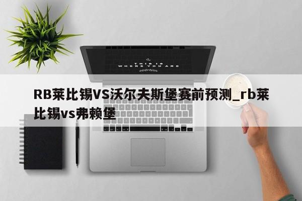 RB莱比锡VS沃尔夫斯堡赛前预测_rb莱比锡vs弗赖堡