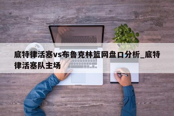 底特律活塞vs布鲁克林篮网盘口分析_底特律活塞队主场