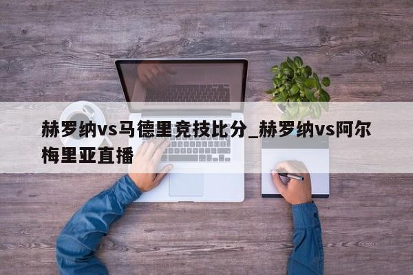 赫罗纳vs马德里竞技比分_赫罗纳vs阿尔梅里亚直播