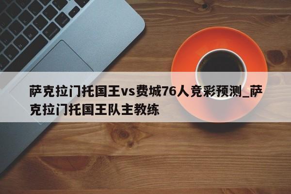 萨克拉门托国王vs费城76人竞彩预测_萨克拉门托国王队主教练