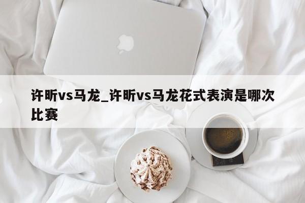 许昕vs马龙_许昕vs马龙花式表演是哪次比赛