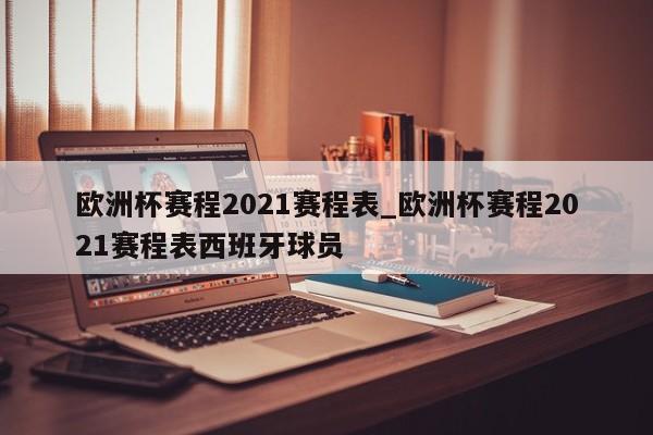 欧洲杯赛程2021赛程表_欧洲杯赛程2021赛程表西班牙球员