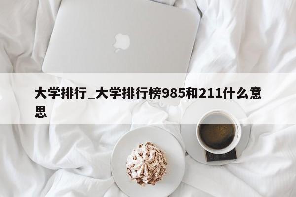 大学排行_大学排行榜985和211什么意思
