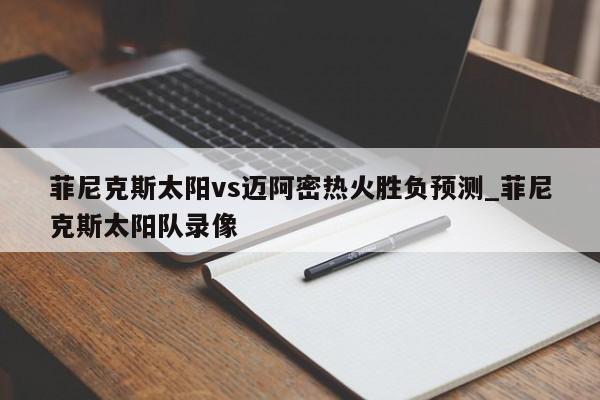 菲尼克斯太阳vs迈阿密热火胜负预测_菲尼克斯太阳队录像