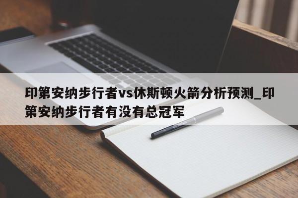 印第安纳步行者vs休斯顿火箭分析预测_印第安纳步行者有没有总冠军