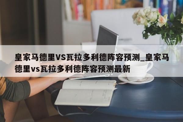 皇家马德里VS瓦拉多利德阵容预测_皇家马德里vs瓦拉多利德阵容预测最新