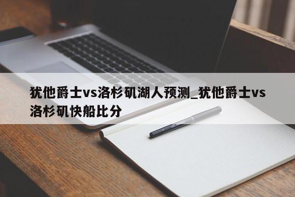 犹他爵士vs洛杉矶湖人预测_犹他爵士vs洛杉矶快船比分
