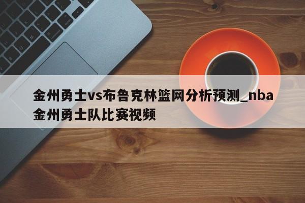 金州勇士vs布鲁克林篮网分析预测_nba金州勇士队比赛视频
