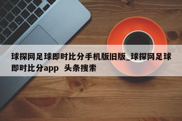 球探网足球即时比分手机版旧版_球探网足球即时比分app 头条搜索
