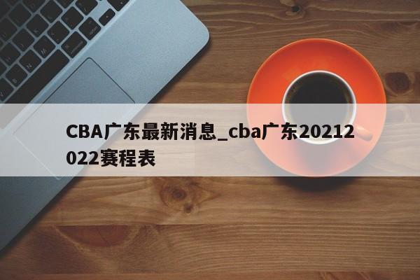 CBA广东最新消息_cba广东20212022赛程表