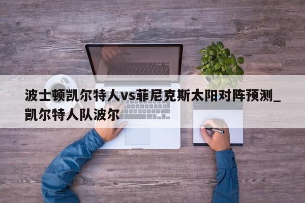 波士顿凯尔特人vs菲尼克斯太阳对阵预测_凯尔特人队波尔
