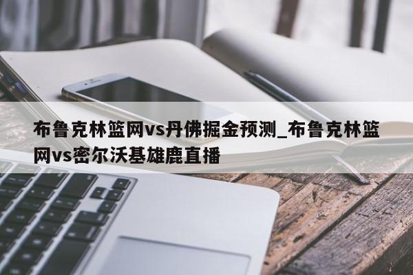 布鲁克林篮网vs丹佛掘金预测_布鲁克林篮网vs密尔沃基雄鹿直播