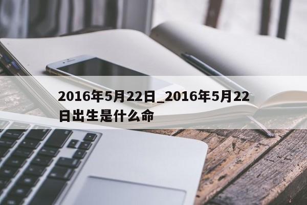 2016年5月22日_2016年5月22日出生是什么命