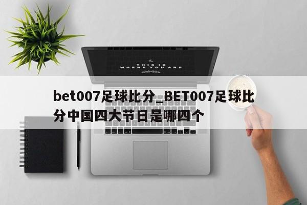 bet007足球比分_BET007足球比分中国四大节日是哪四个
