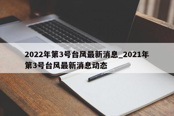2022年第3号台风最新消息_2021年第3号台风最新消息动态