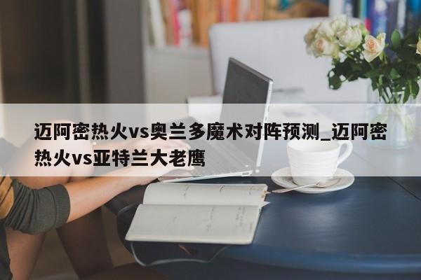 迈阿密热火vs奥兰多魔术对阵预测_迈阿密热火vs亚特兰大老鹰