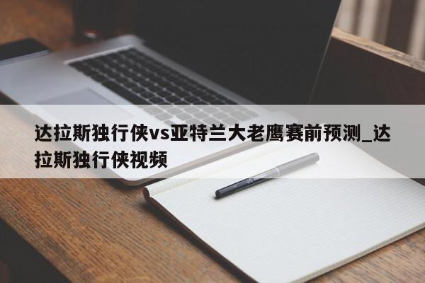 达拉斯独行侠vs亚特兰大老鹰赛前预测_达拉斯独行侠视频