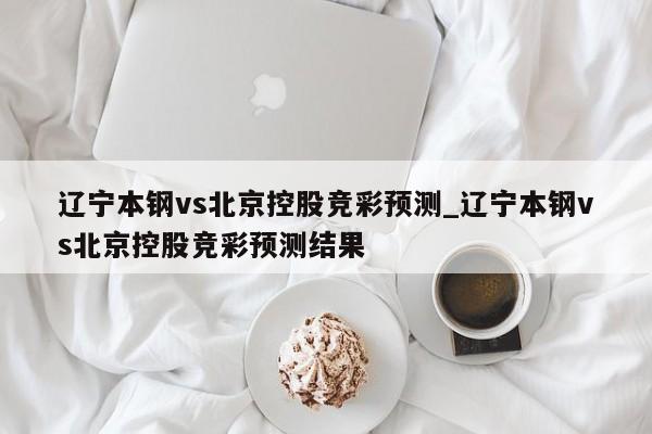 辽宁本钢vs北京控股竞彩预测_辽宁本钢vs北京控股竞彩预测结果