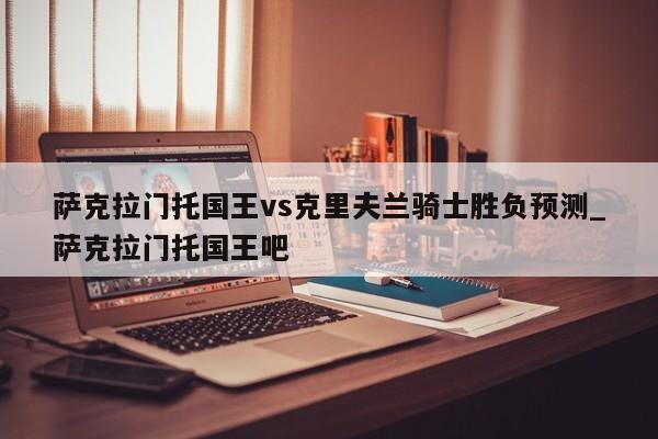 萨克拉门托国王vs克里夫兰骑士胜负预测_萨克拉门托国王吧