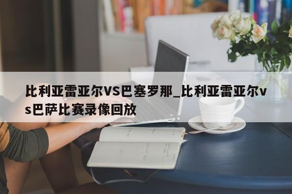 比利亚雷亚尔VS巴塞罗那_比利亚雷亚尔vs巴萨比赛录像回放