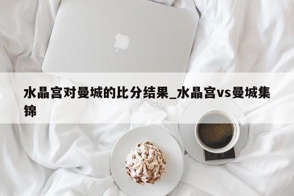 水晶宫对曼城的比分结果_水晶宫vs曼城集锦