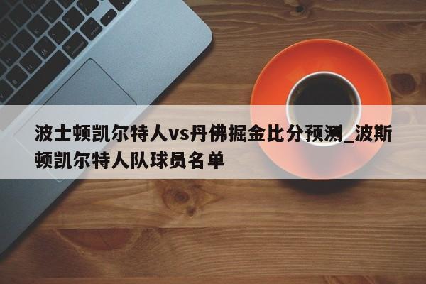 波士顿凯尔特人vs丹佛掘金比分预测_波斯顿凯尔特人队球员名单