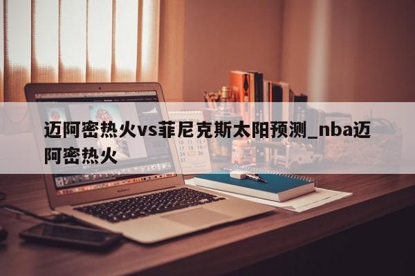 迈阿密热火vs菲尼克斯太阳预测_nba迈阿密热火