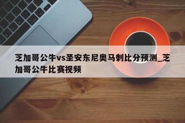 芝加哥公牛vs圣安东尼奥马刺比分预测_芝加哥公牛比赛视频