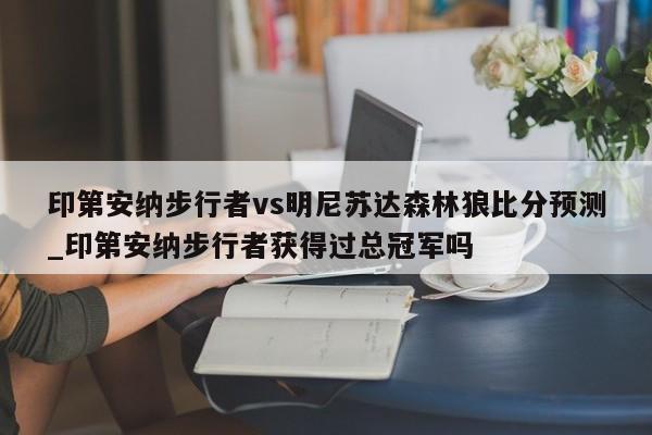 印第安纳步行者vs明尼苏达森林狼比分预测_印第安纳步行者获得过总冠军吗