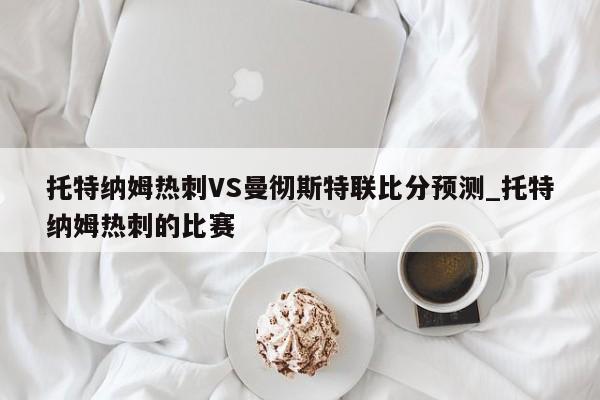 托特纳姆热刺VS曼彻斯特联比分预测_托特纳姆热刺的比赛