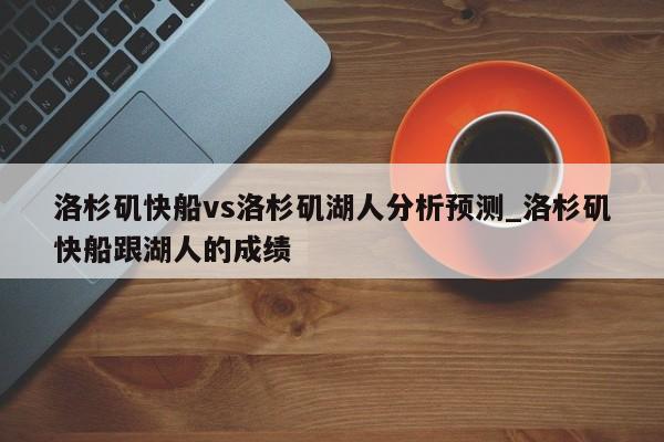 洛杉矶快船vs洛杉矶湖人分析预测_洛杉矶快船跟湖人的成绩
