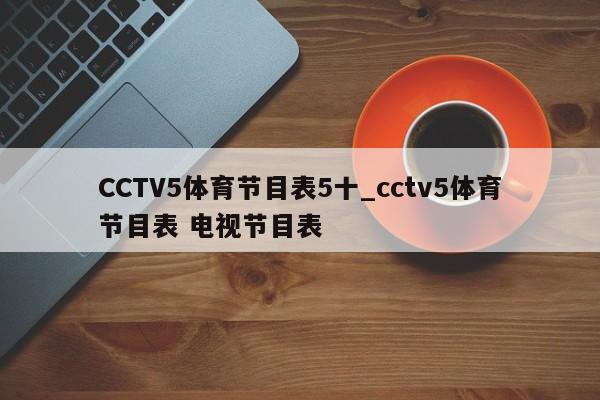 CCTV5体育节目表5十_cctv5体育节目表 电视节目表