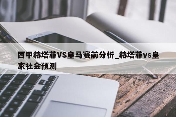 西甲赫塔菲VS皇马赛前分析_赫塔菲vs皇家社会预测