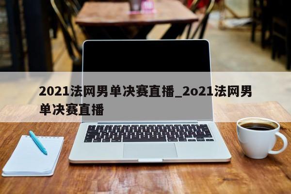 2021法网男单决赛直播_2o21法网男单决赛直播