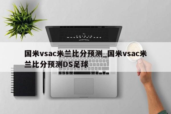 国米vsac米兰比分预测_国米vsac米兰比分预测DS足球