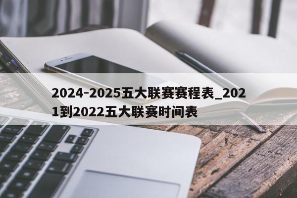 2024-2025五大联赛赛程表_2021到2022五大联赛时间表