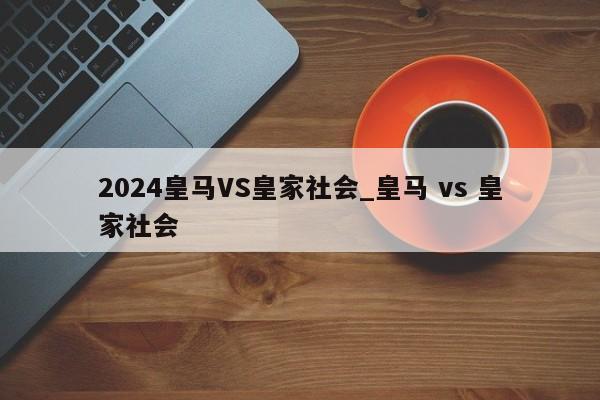 2024皇马VS皇家社会_皇马 vs 皇家社会