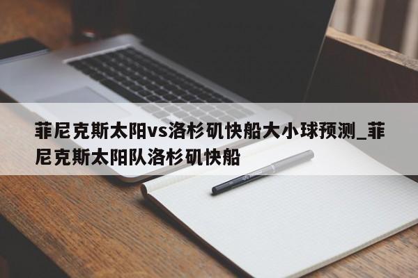 菲尼克斯太阳vs洛杉矶快船大小球预测_菲尼克斯太阳队洛杉矶快船
